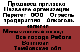 Продавец прилавка › Название организации ­ Паритет, ООО › Отрасль предприятия ­ Алкоголь, напитки › Минимальный оклад ­ 21 000 - Все города Работа » Вакансии   . Тамбовская обл.,Моршанск г.